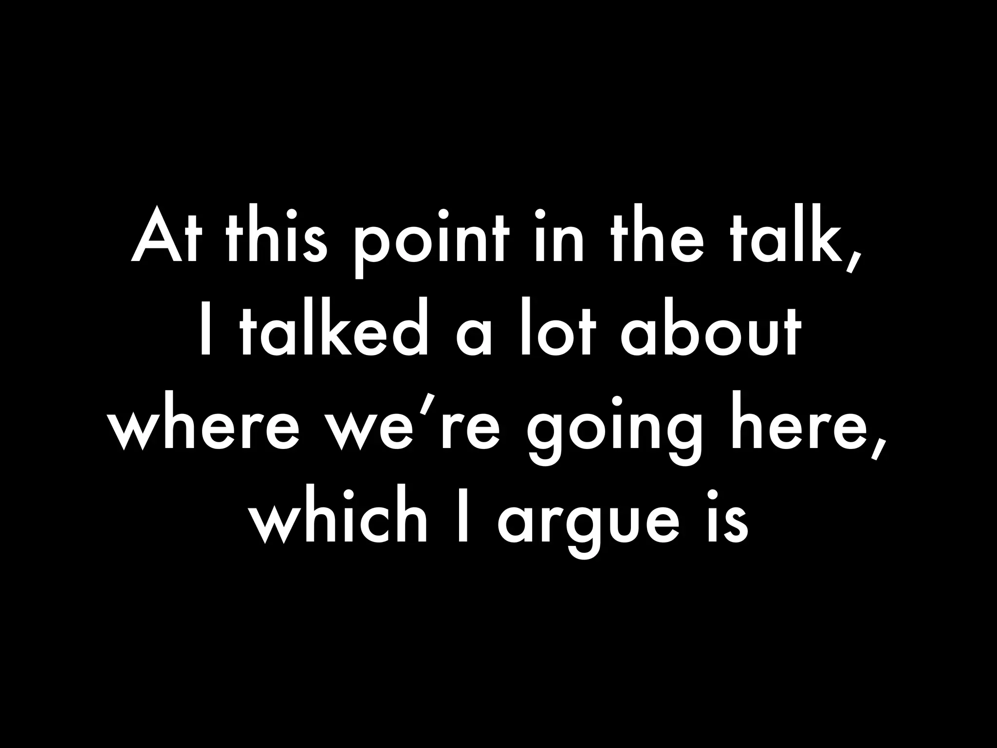 At this point in the talk,
  I talked a lot about
where we’re going here,
    which I argue is
 