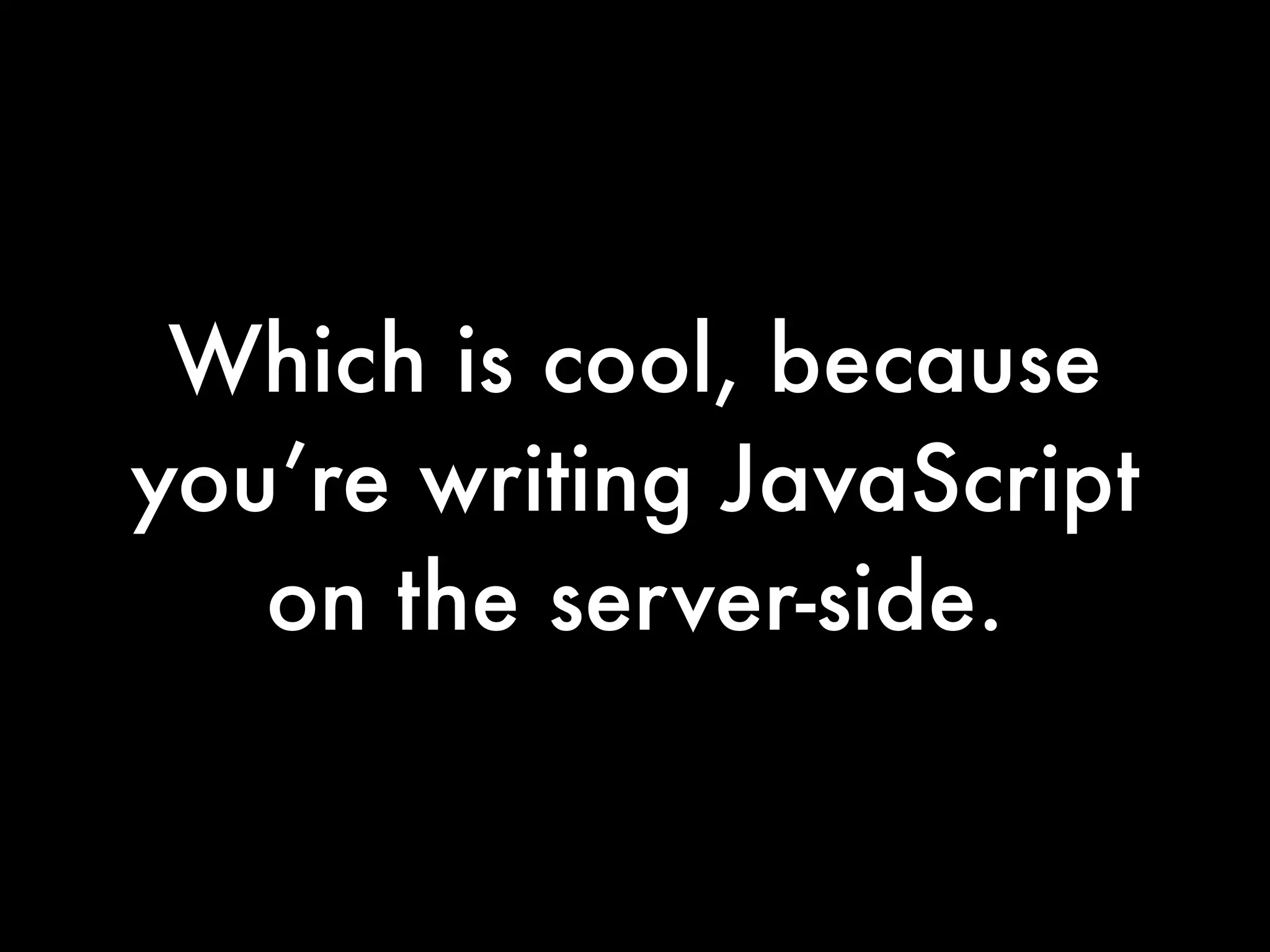 Which is cool, because
you’re writing JavaScript
   on the server-side.
 