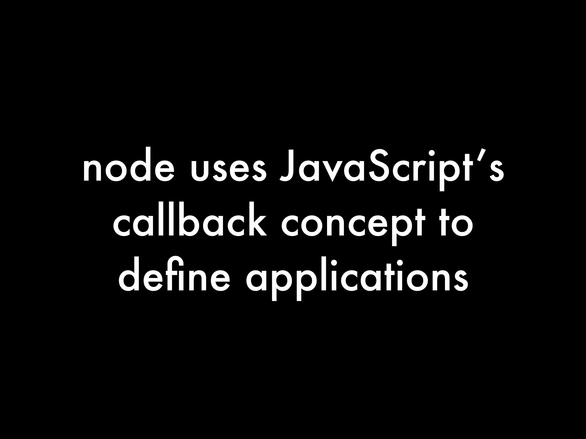 node uses JavaScript’s
 callback concept to
  deﬁne applications
 