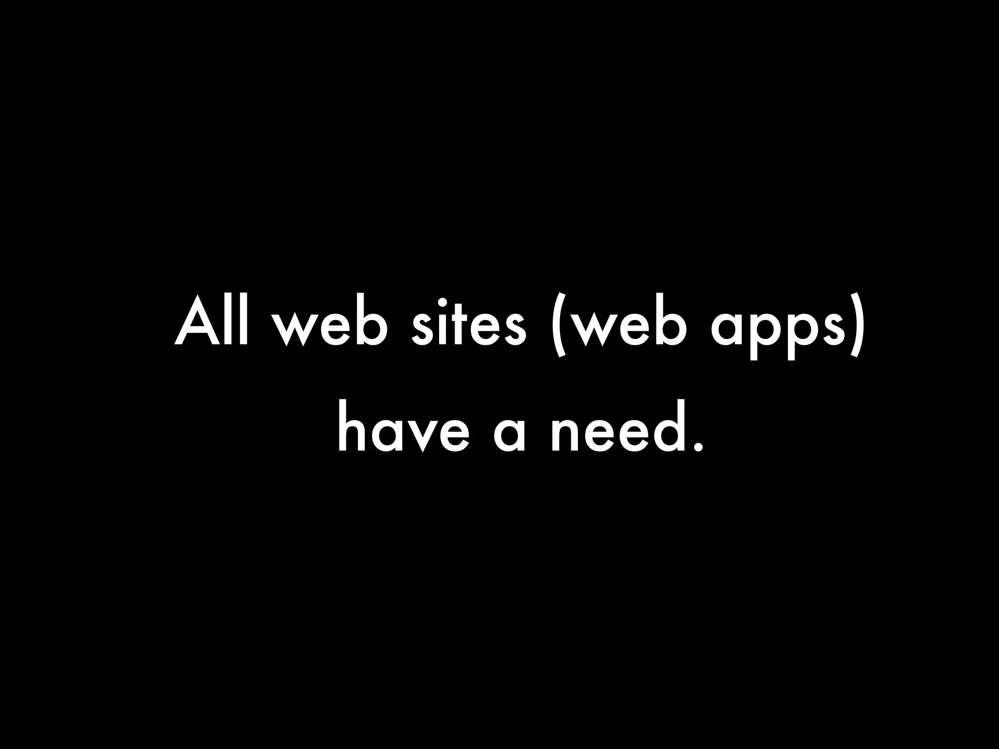 All web sites (web apps)
     have a need.
 