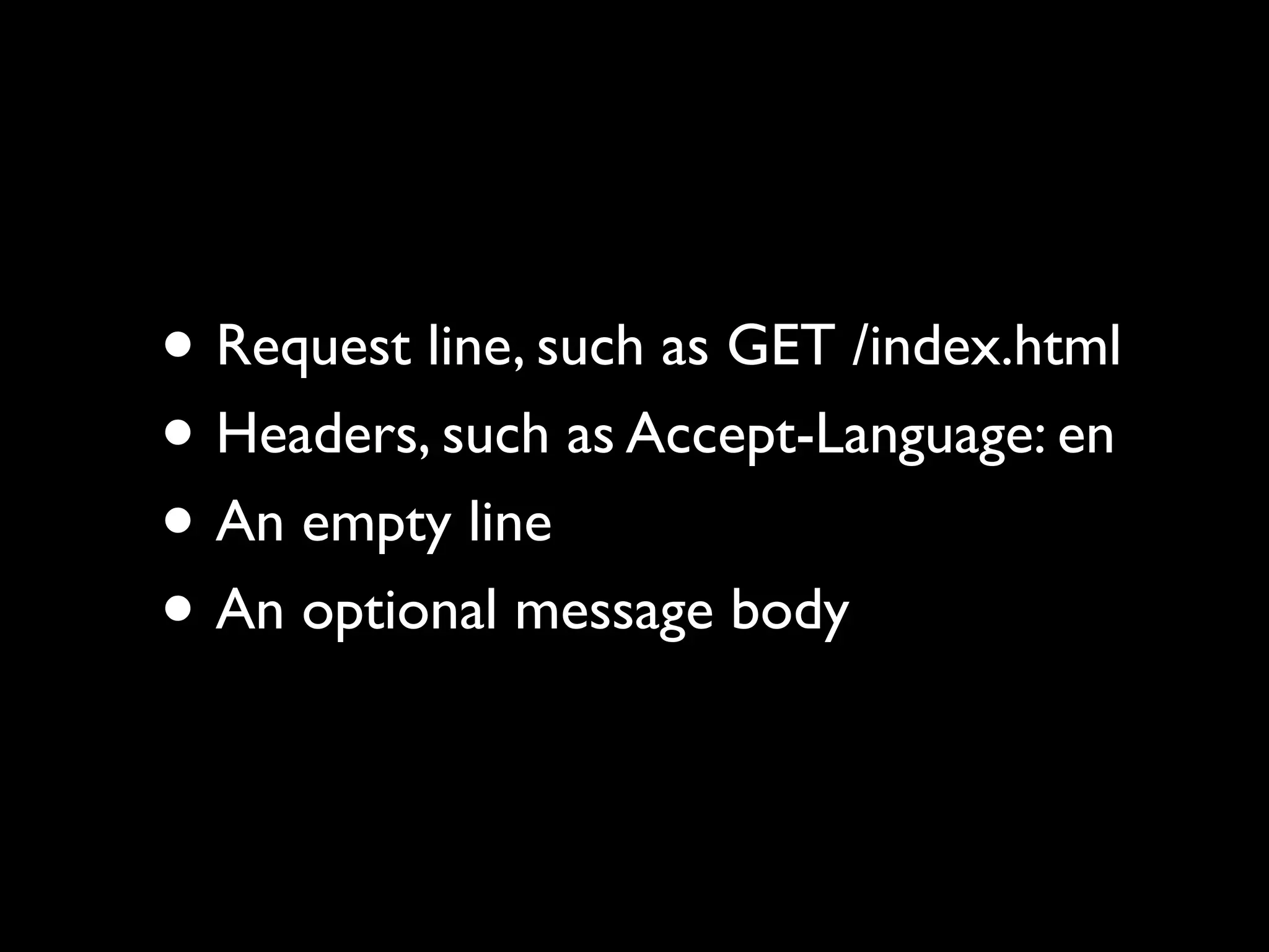 • Request line, such as GET /index.html
• Headers, such as Accept-Language: en
• An empty line
• An optional message body
 