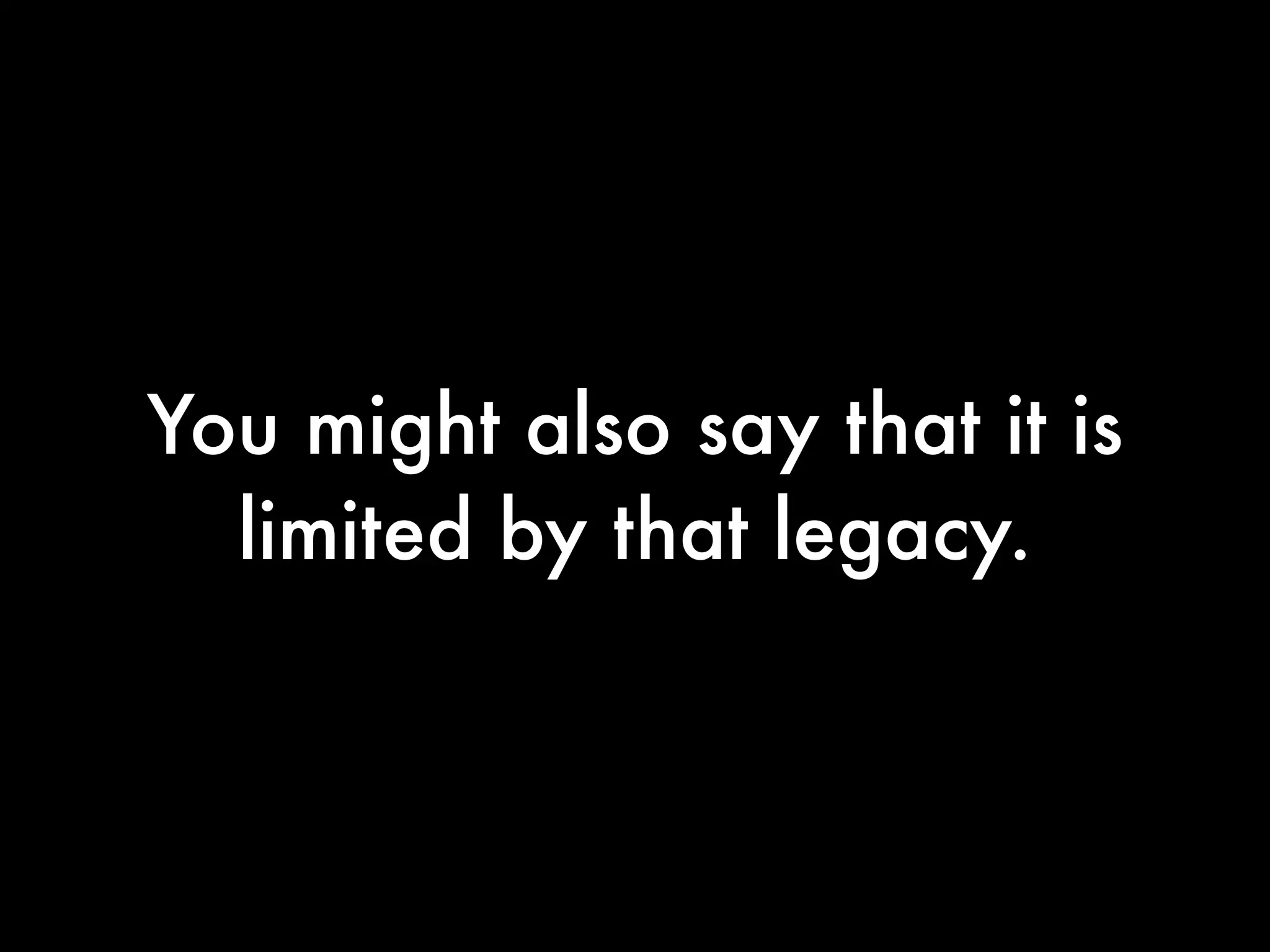 You might also say that it is
  limited by that legacy.
 
