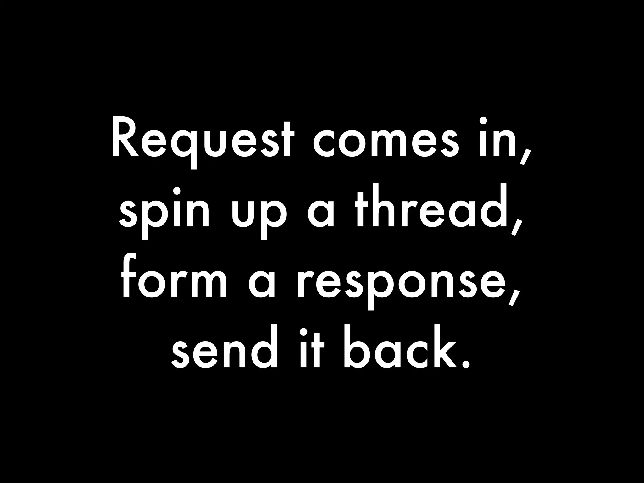 Request comes in,
spin up a thread,
form a response,
  send it back.
 