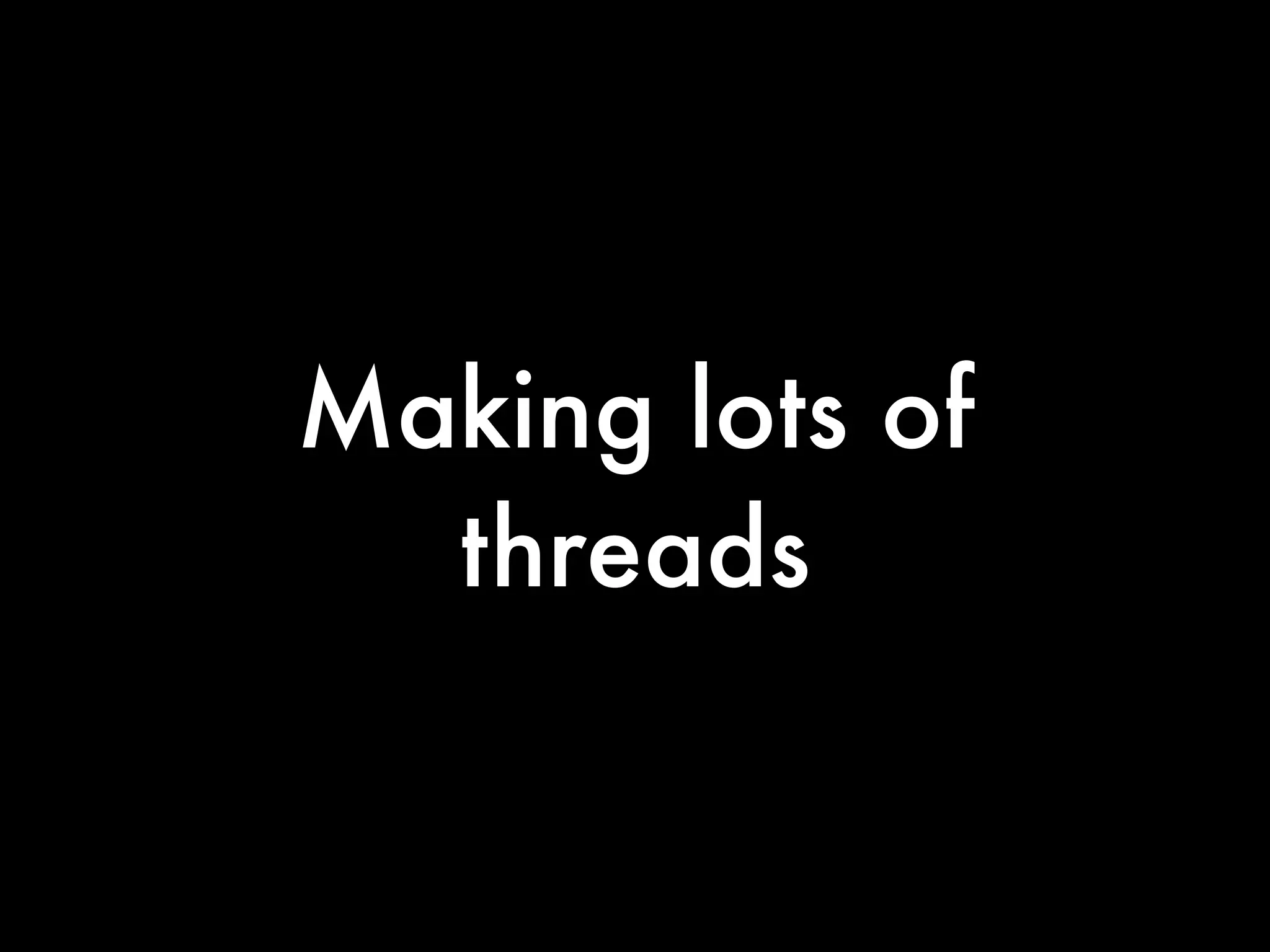 Making lots of
  threads
 