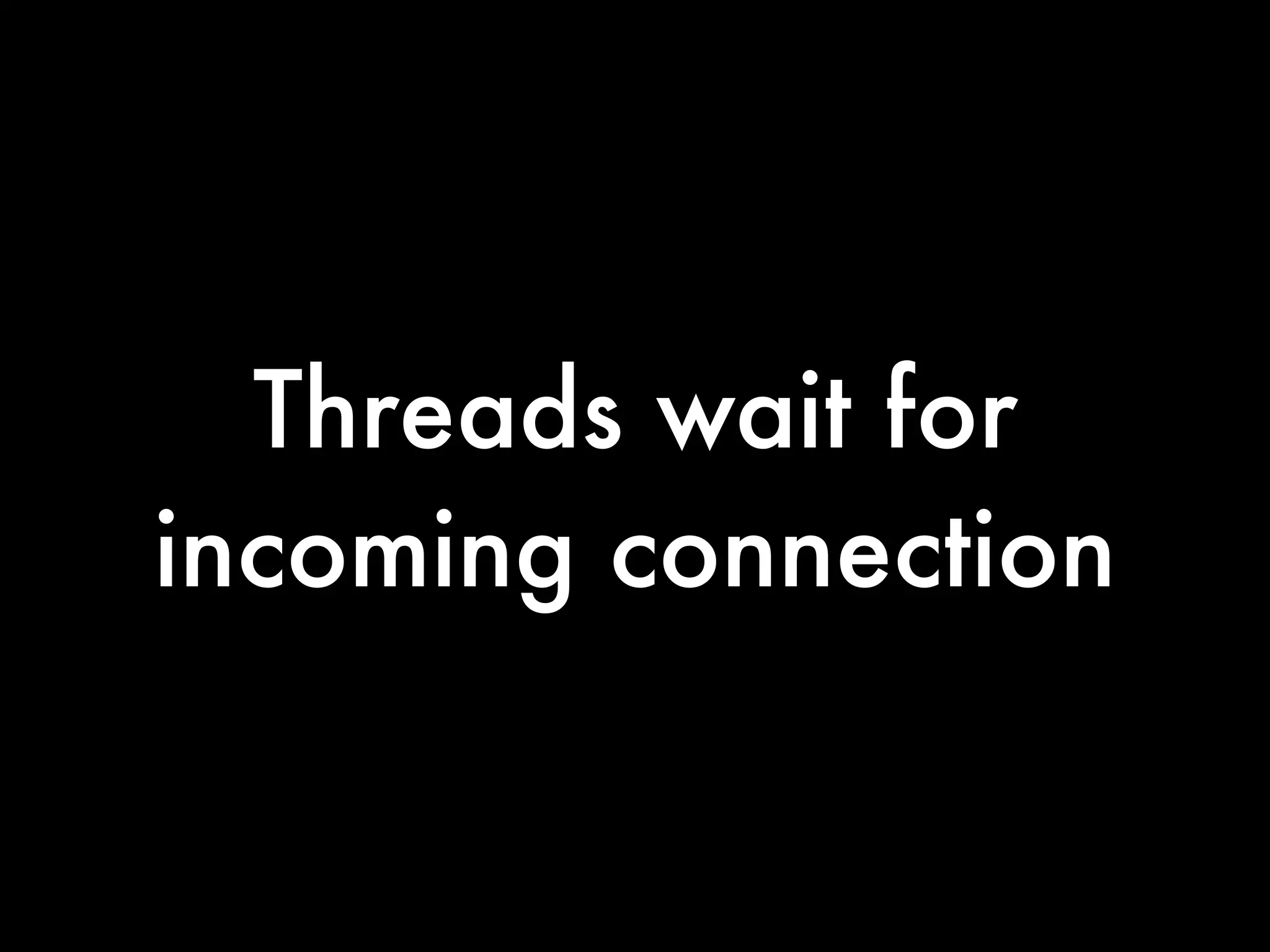 Threads wait for
incoming connection
 