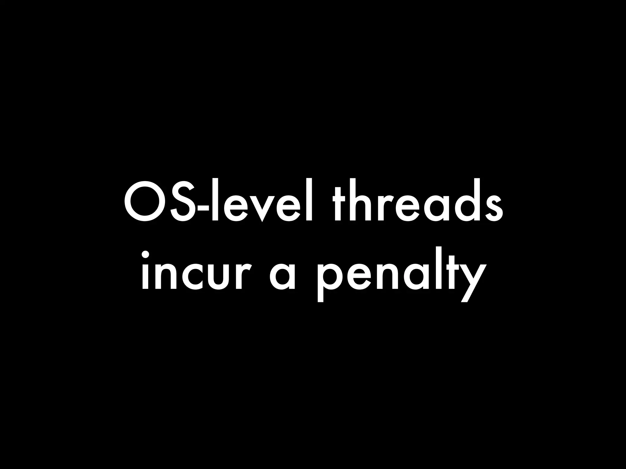 OS-level threads
incur a penalty
 