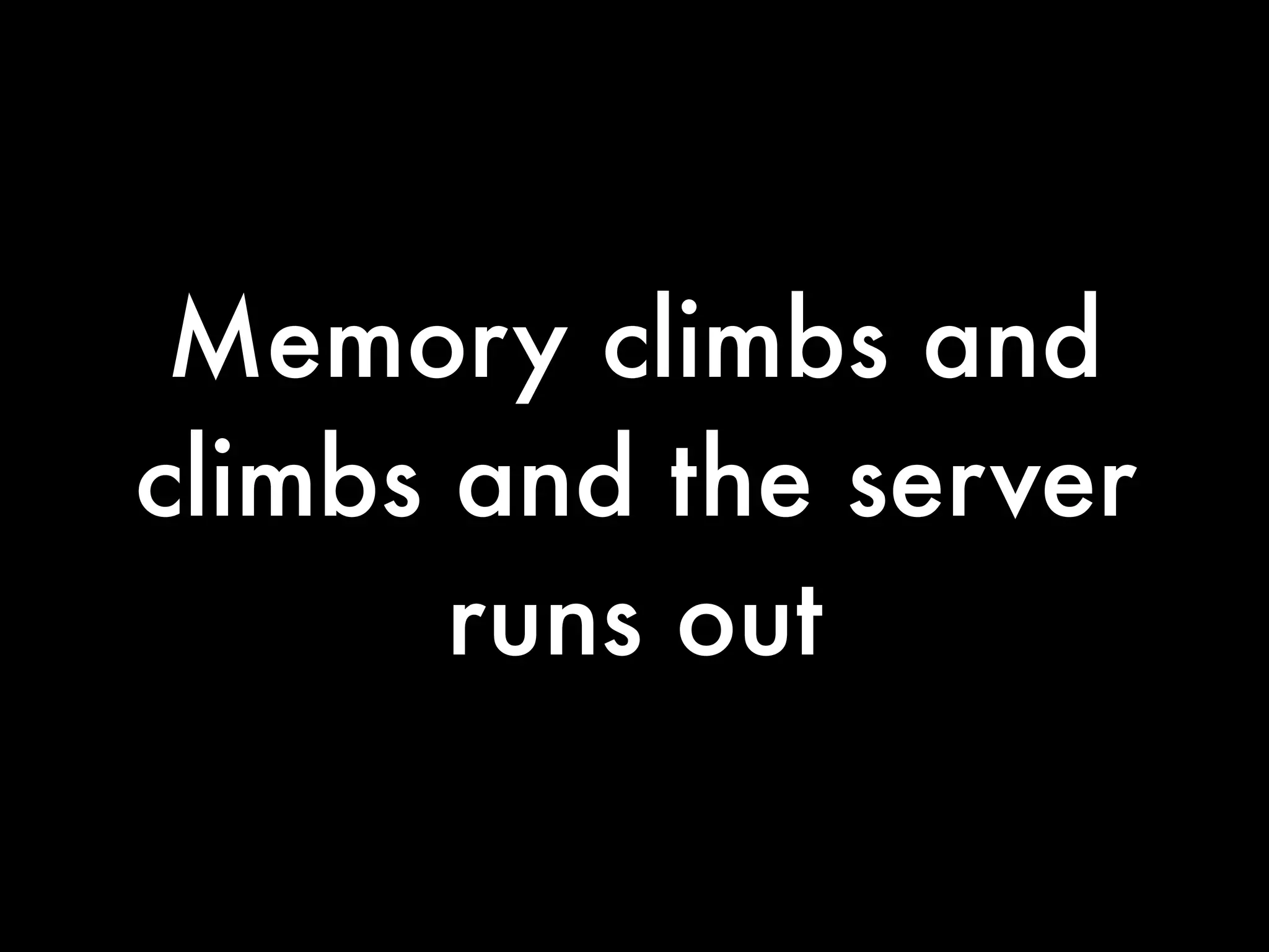 Memory climbs and
climbs and the server
       runs out
 