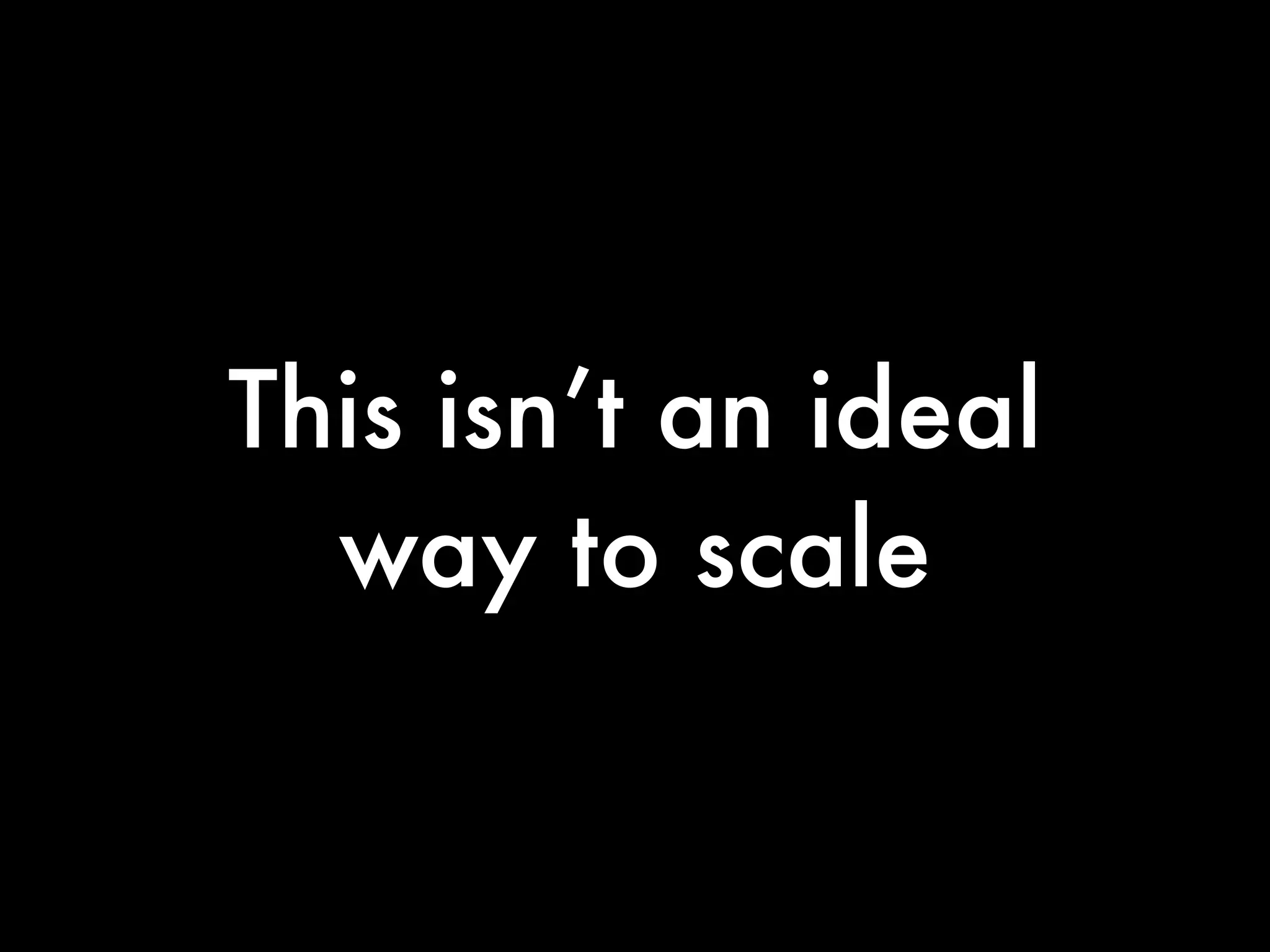 This isn’t an ideal
  way to scale
 