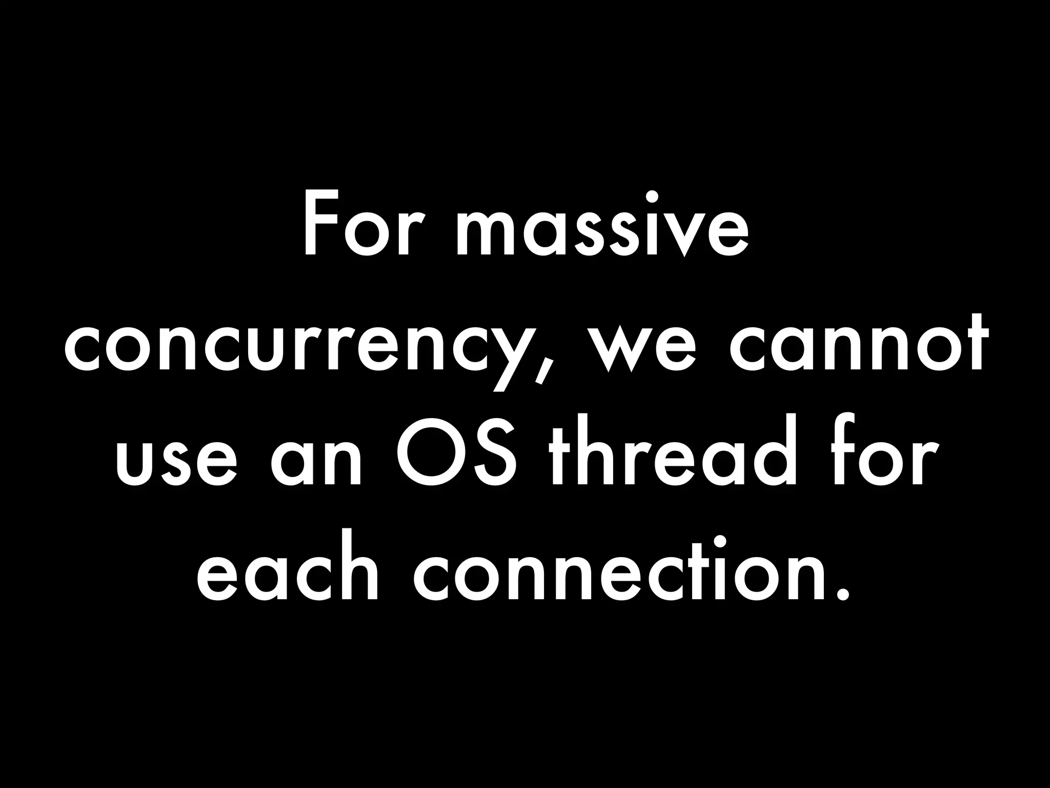 For massive
concurrency, we cannot
 use an OS thread for
   each connection.
 