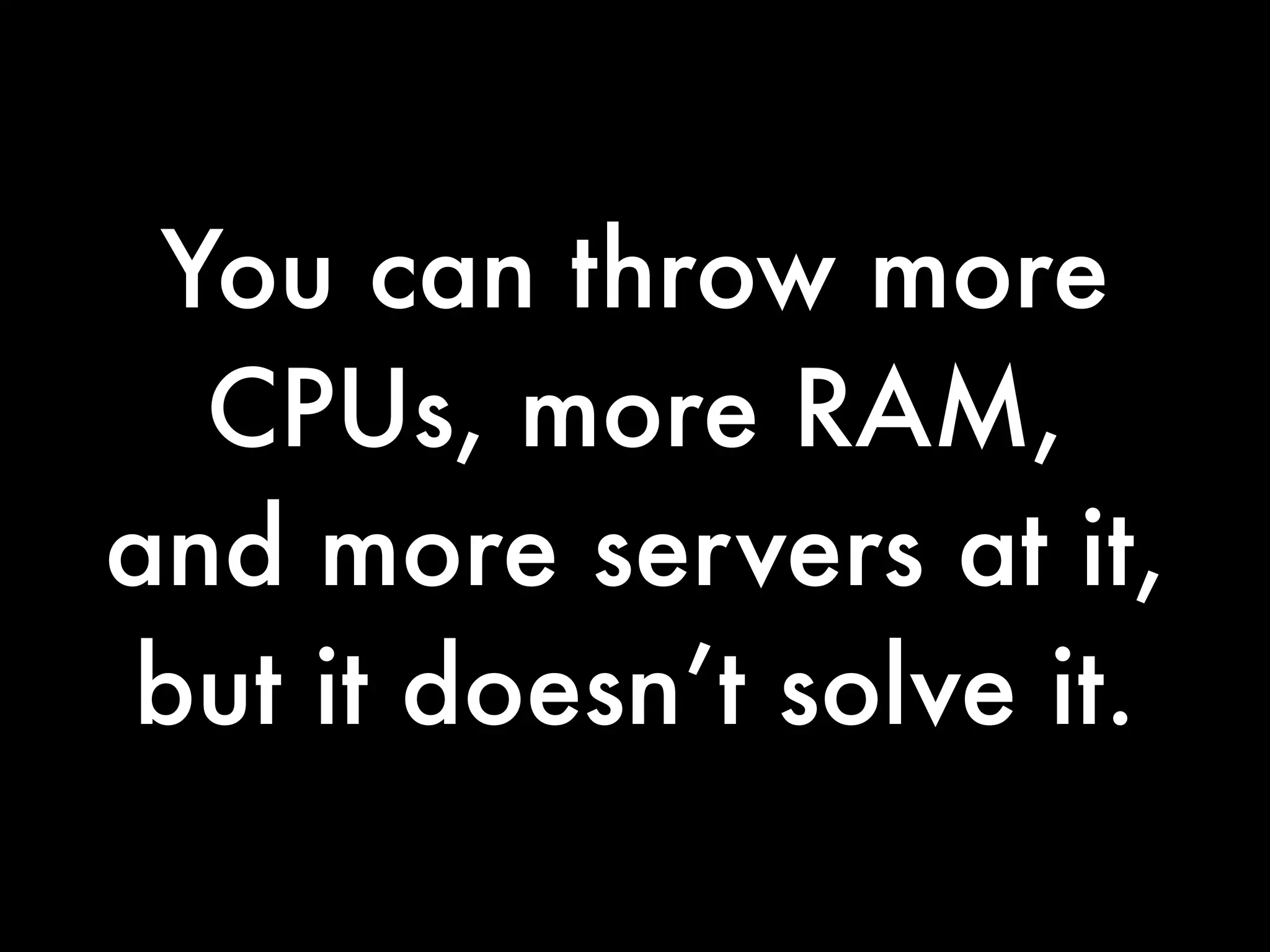 You can throw more
  CPUs, more RAM,
and more servers at it,
but it doesn’t solve it.
 