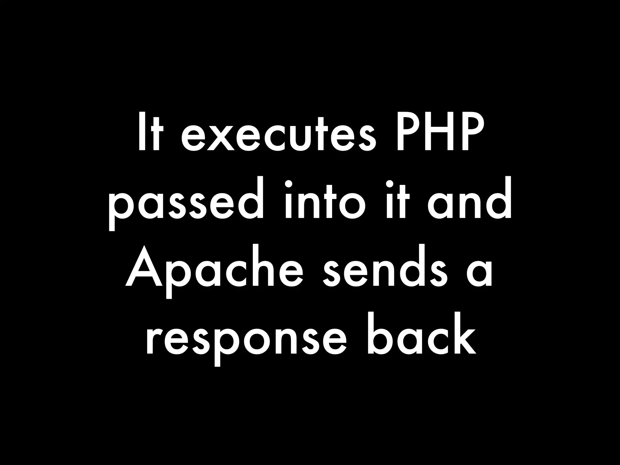 It executes PHP
passed into it and
 Apache sends a
  response back
 