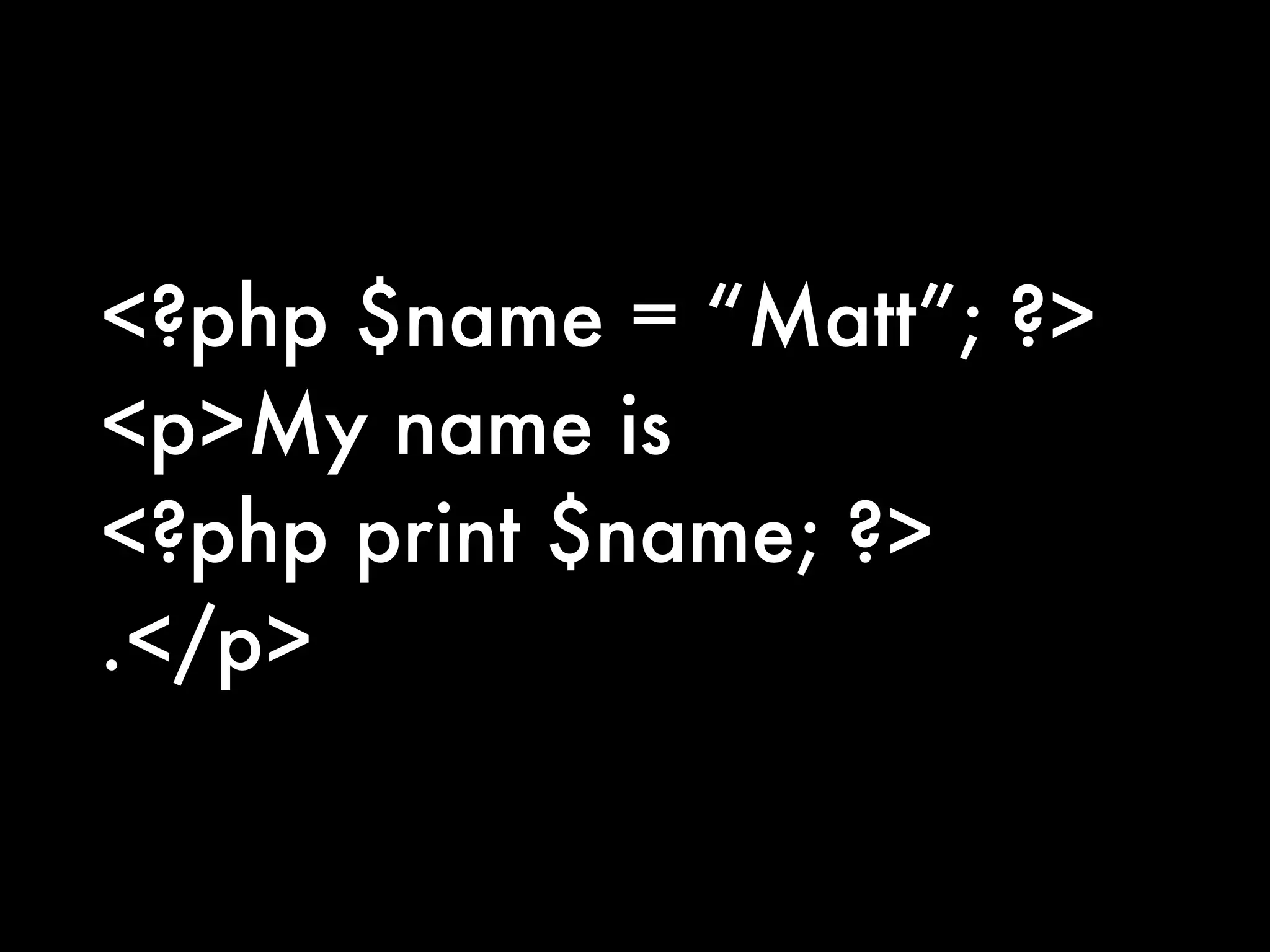<?php $name = “Matt”; ?>
<p>My name is
<?php print $name; ?>
.</p>
 