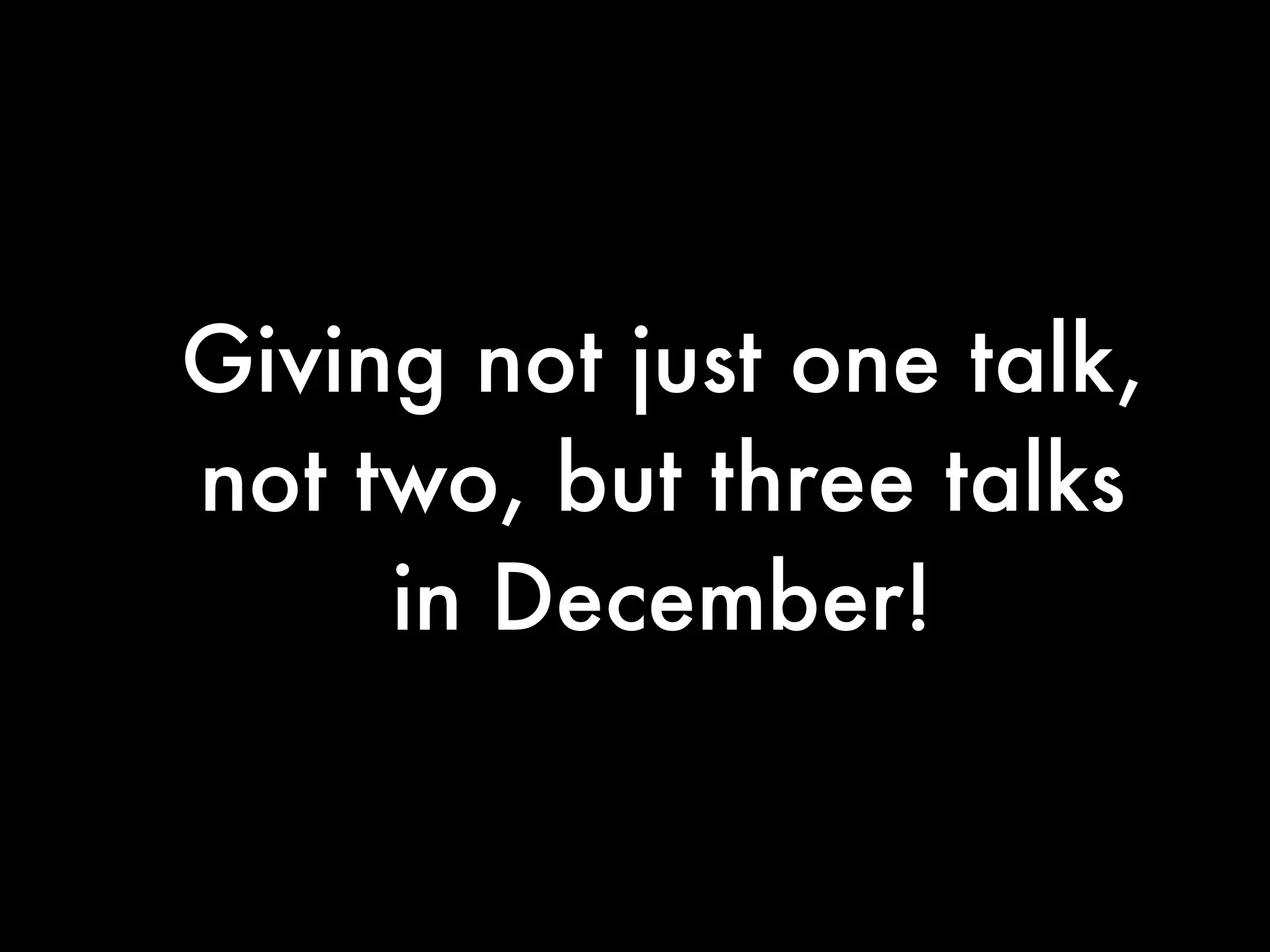 Giving not just one talk,
not two, but three talks
     in December!
 