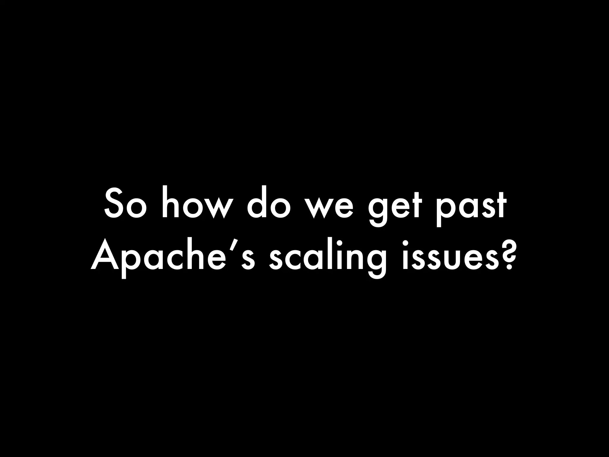 So how do we get past
Apache’s scaling issues?
 