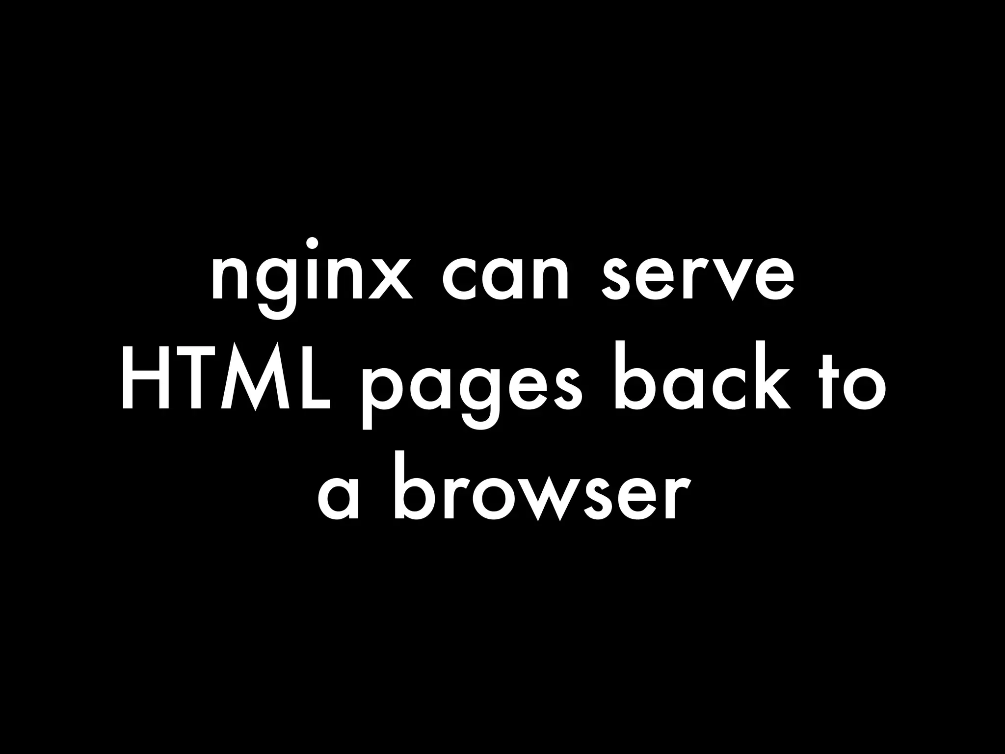nginx can serve
HTML pages back to
     a browser
 
