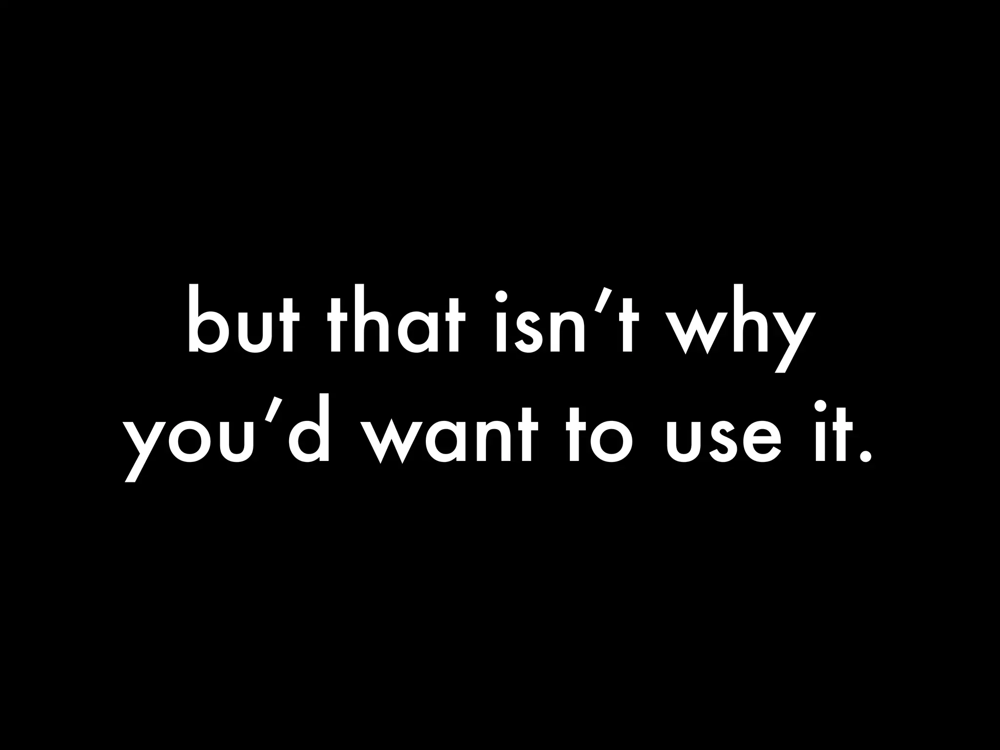 but that isn’t why
you’d want to use it.
 