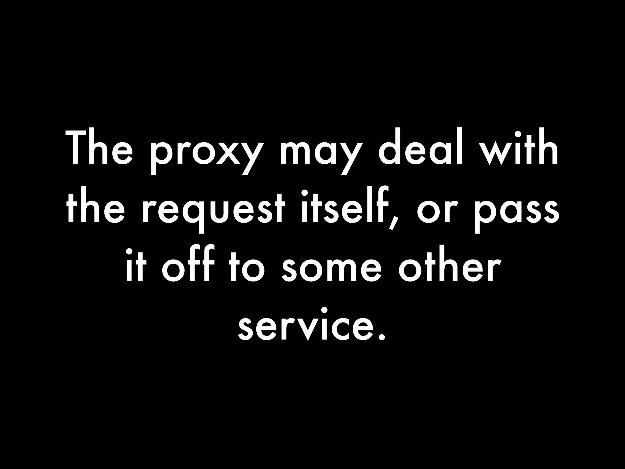 The proxy may deal with
the request itself, or pass
   it off to some other
           service.
 