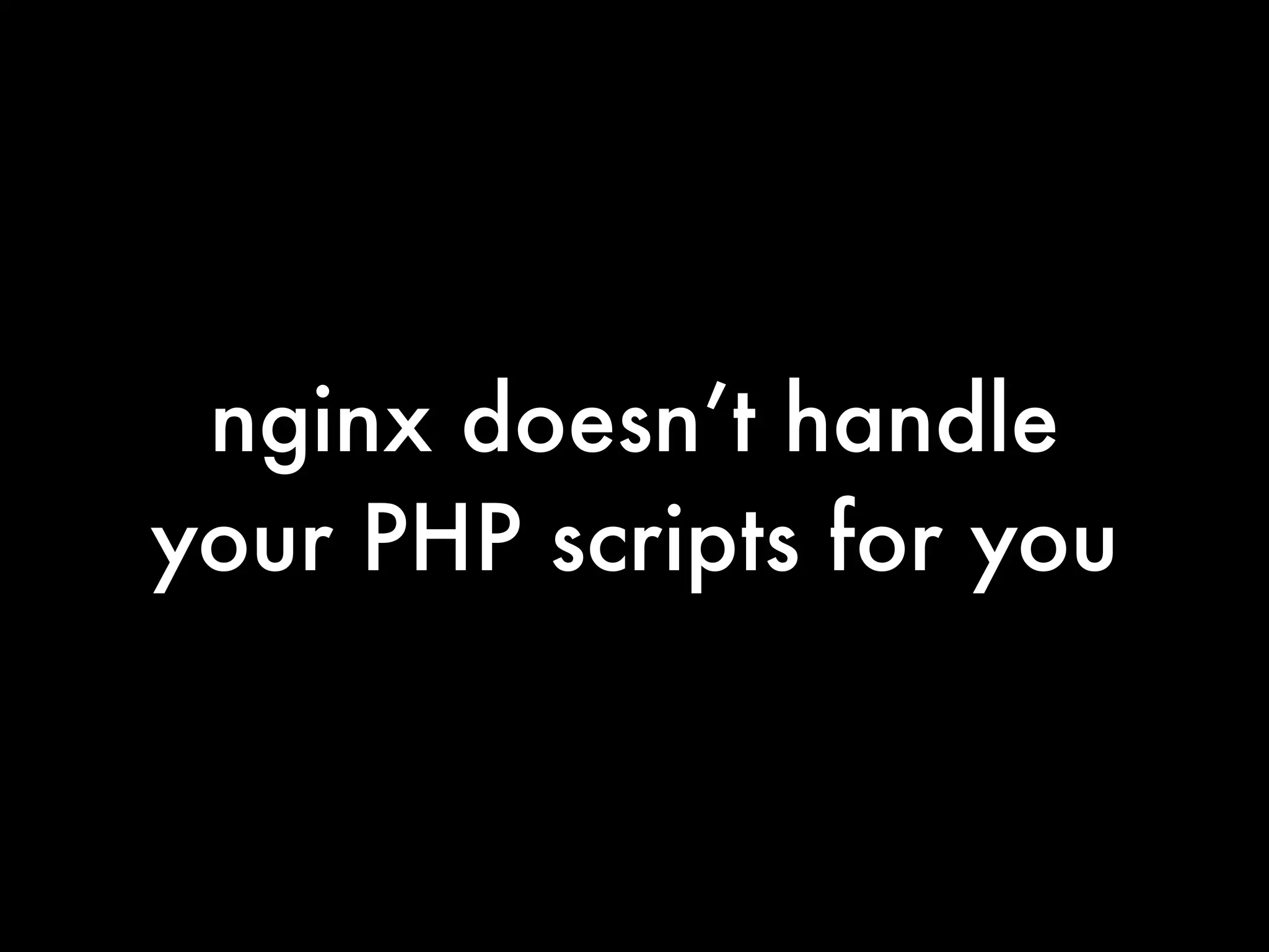 nginx doesn’t handle
your PHP scripts for you
 