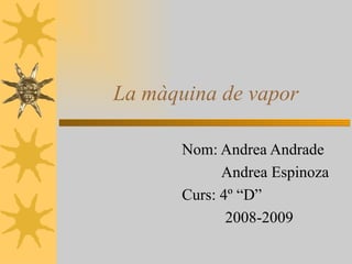 La màquina de vapor Nom: Andrea Andrade Andrea Espinoza Curs: 4º “D” 2008-2009 