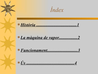 Índex Història .....................................1 La màquina de vapor.................2 Funcionament............................3 Ús ............................................4 