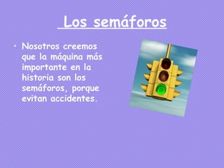 Los semáforos
• Nosotros creemos
  que la máquina más
  importante en la
  historia son los
  semáforos, porque
  evitan accidentes.
 