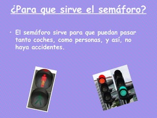 ¿Para que sirve el semáforo?

• El semáforo sirve para que puedan pasar
  tanto coches, como personas, y así, no
  haya accidentes.
 