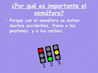 ¿Por qué es importante el
         semáforo?
• Porque con el semáforo se evitan
  muchos accidentes, frena a los
  peatones, y a los coches.
 