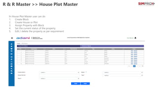 R & R Master >> House Plot Master
In House Plot Master user can do
1. Create Block
2. Create House or Plot
3. Assign Property with Block
4. Set the current status of the property
5. Edit / delete the property as per requirement
 