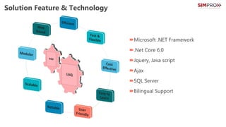 Solution Feature & Technology
Microsoft .NET Framework
.Net Core 6.0
Jquery, Java script
Ajax
SQL Server
Bilingual Support
 
