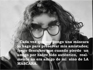 Cada vez que me pongo una máscara lo hago para preservar mis amistades; luego descubro que cuando pierdo  un amigo por haber sido auténtico,  real- mente no era amigo de mí  sino de LA MÁSCARA. 