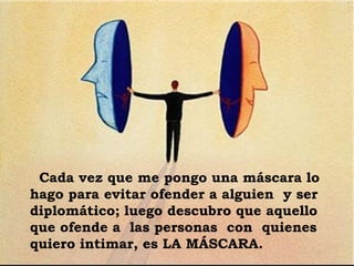 Cada vez que me pongo una máscara lo hago para evitar ofender a alguien  y ser diplomático; luego descubro que aquello  que ofende a  las personas  con  quienes quiero intimar, es LA MÁSCARA. 
