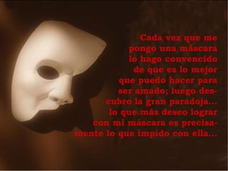 Cada vez que me pongo una máscara lo hago convencido de que es lo mejor que puedo hacer para ser amado; luego des- cubro la gran paradoja... lo que más deseo lograr con mi máscara es precisa- mente lo que impido con ella... 