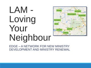 LAM -
Loving
Your
Neighbour
EDGE – A NETWORK FOR NEW MINISTRY
DEVELOPMENT AND MINISTRY RENEWAL
 