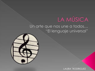 LA MÚSICA Un arte que nos une a todos… “El lenguaje universal” LAURA ´RODRIGUEZ  