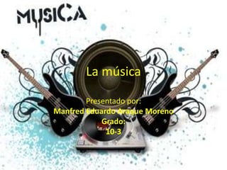 La música Presentado por: Manfred Eduardo Araque Moreno Grado: 10-3 