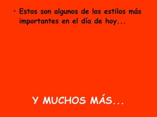 Y MUCHOS MÁS... Estos son algunos de los estilos más importantes en el día de hoy... 