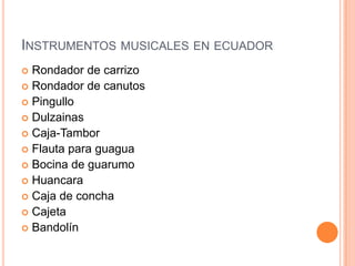 INSTRUMENTOS MUSICALES EN ECUADOR
 Rondador de carrizo
 Rondador de canutos
 Pingullo
 Dulzainas
 Caja-Tambor
 Flauta para guagua
 Bocina de guarumo
 Huancara
 Caja de concha
 Cajeta
 Bandolín
 