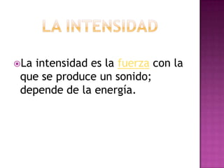 La intensidad es la fuerza con la
 que se produce un sonido;
 depende de la energía.
 