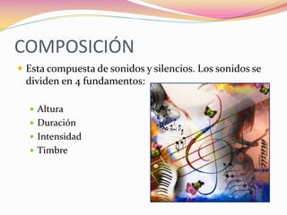 COMPOSICIÓN
 Esta compuesta de sonidos y silencios. Los sonidos se
 dividen en 4 fundamentos:

   Altura
   Duración
   Intensidad
   Timbre
 