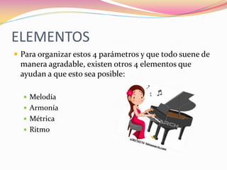 ELEMENTOS
 Para organizar estos 4 parámetros y que todo suene de
 manera agradable, existen otros 4 elementos que
 ayudan a que esto sea posible:

   Melodía
   Armonía
   Métrica
   Ritmo
 