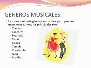GENEROS MUSICALES
 Existen cientos de géneros musicales, pero para no
  mencionar tantos, los principales son:
   Country
   Ranchero
   Pop/rock
   Metal
   Balada
   Cumbia
   Cha cha cha
   Salsa
   Mambo
 
