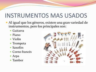 INSTRUMENTOS MAS USADOS
 Al igual que los géneros, existen una gran variedad de
 instrumentos, pero los principales son:
   Guitarra
   Piano
   Violín
   Trompeta
   Saxofón
   Corno francés
   Arpa
   Tambor
 