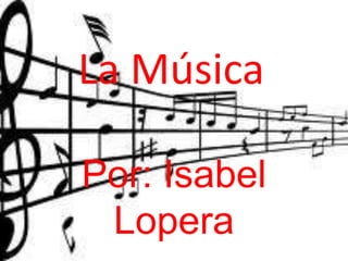 La Música
Por: Isabel
Lopera
 