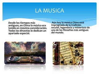 LA MUSICA
Desde los tiempos más
antiguos, en China la música era
tenida en máxima consideración.
Todas las dinastías le dedican un
apartado especial.
Aún hoy la música China está
impregnada de la tradición
secular, legendaria y misteriosa de
una de las filosofías más antiguas
del mundo.
 