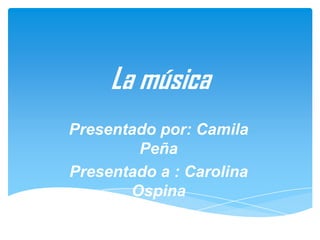 La música
Presentado por: Camila
Peña
Presentado a : Carolina
Ospina
 