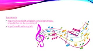 Tomado de:
• http://tumelodiacsfj.blogspot.com/p/personajes-
importantes-de-la-musica.html
• http://es.wikipedia.org/wiki
 