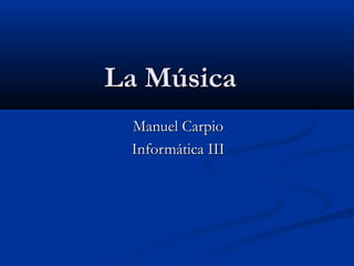 La MúsicaLa Música
Manuel CarpioManuel Carpio
Informática IIIInformática III
 