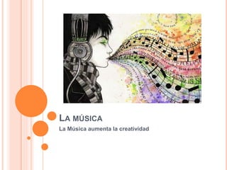 LA MÚSICA
La Música aumenta la creatividad
 