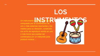 LOS
INSTRUMENTOSUn instrumento musical es un objeto
compuesto por la combinación de
uno o más sistemas resonantes y los
medios para su vibración, construido
con el fin de reproducir sonido en uno
o más tonos que puedan ser
combinados por un intérprete para
producir música. ..
 