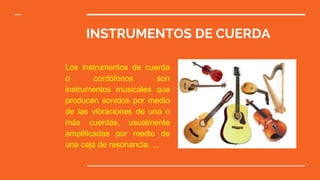 INSTRUMENTOS DE CUERDA
Los instrumentos de cuerda
o cordófonos son
instrumentos musicales que
producen sonidos por medio
de las vibraciones de una o
más cuerdas, usualmente
amplificadas por medio de
una caja de resonancia. ...
 